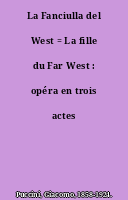 La Fanciulla del West = La fille du Far West : opéra en trois actes