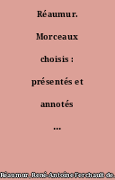 Réaumur. Morceaux choisis : présentés et annotés par Jean Torlais. Préface par Maurice d'Ocagne,...