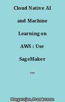 Cloud Native AI and Machine Learning on AWS : Use SageMaker for building ML models, automate MLOps, and take advantage of numerous AWS AI services