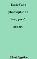 Essai d'une philosophie de l'art, par C. Robert.