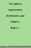 Nos églises, impressions chrétiennes, par l'abbé L. Roger,...