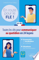 En route pour le FLE ! : toutes les clés pour communiquer au quotidien en 24 leçons : grammaire et vocabulaire en contexte : situations de communication. A2-B1