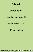 Atlas de géographie moderne, par F. Schrader,... F. Prudent,... E. Anthoine,...