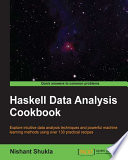 Haskell data analysis cookbook : explore intuitive data analysis techniques and powerful machine learning methods using over 130 practical recipes