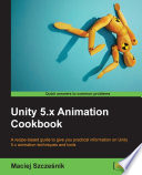 Unity 5.x Animation Cookbook : a recipe-based guide to give you pratical information on Unity 5.x animation techniques and tools