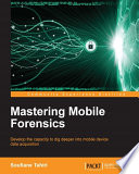 Mastering mobile forensics : develop the capacity to dig deeper into mobile device data acquisition