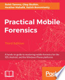 Practical Mobile Forensics : A hands-on guide to mastering mobile forensics for the iOS, Android, and the Windows Phone platforms