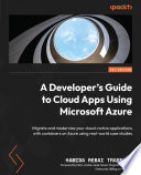 A Developer's Guide to Cloud Apps Using Microsoft Azure : Migrate and modernize your cloud-native applications with containers on Azure using real-world case studies